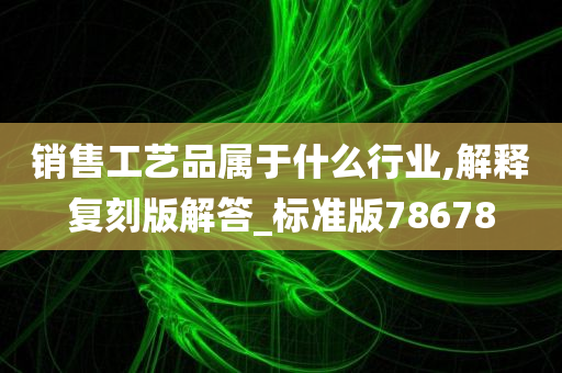 销售工艺品属于什么行业,解释复刻版解答_标准版78678