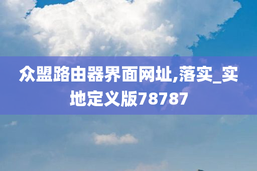 众盟路由器界面网址,落实_实地定义版78787