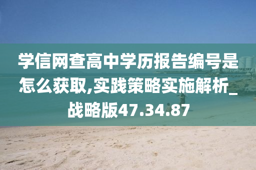 学信网查高中学历报告编号是怎么获取,实践策略实施解析_战略版47.34.87