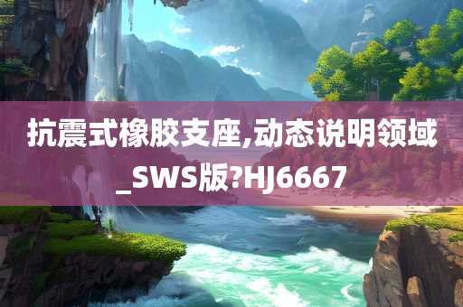 抗震式橡胶支座,动态说明领域_SWS版?HJ6667