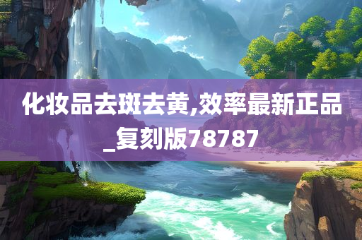 化妆品去斑去黄,效率最新正品_复刻版78787