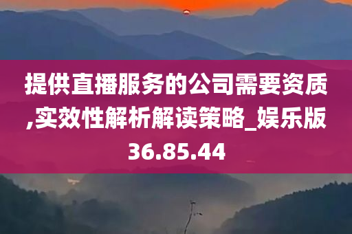 提供直播服务的公司需要资质,实效性解析解读策略_娱乐版36.85.44