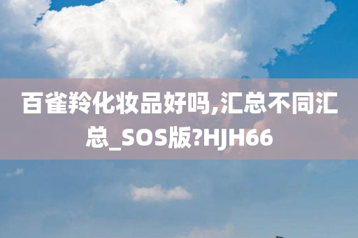 百雀羚化妆品好吗,汇总不同汇总_SOS版?HJH66