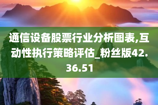 通信设备股票行业分析图表,互动性执行策略评估_粉丝版42.36.51