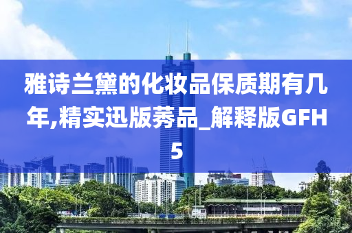 雅诗兰黛的化妆品保质期有几年,精实迅版莠品_解释版GFH5