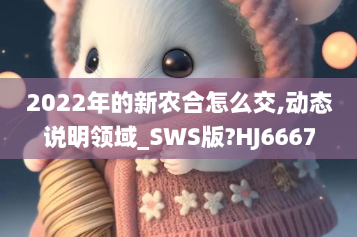 2022年的新农合怎么交,动态说明领域_SWS版?HJ6667