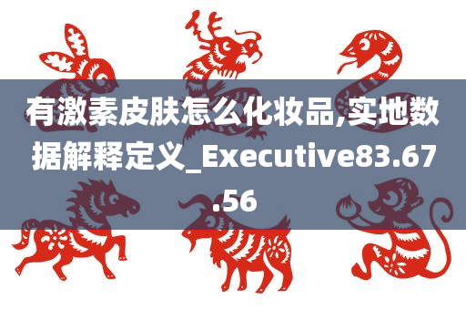 有激素皮肤怎么化妆品,实地数据解释定义_Executive83.67.56