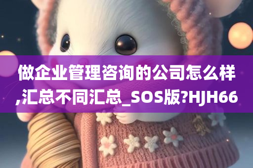 做企业管理咨询的公司怎么样,汇总不同汇总_SOS版?HJH66