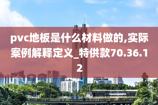 pvc地板是什么材料做的,实际案例解释定义_特供款70.36.12