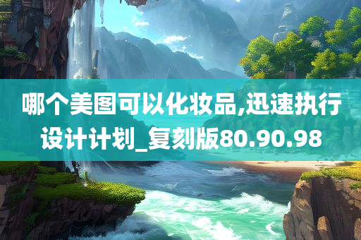 哪个美图可以化妆品,迅速执行设计计划_复刻版80.90.98