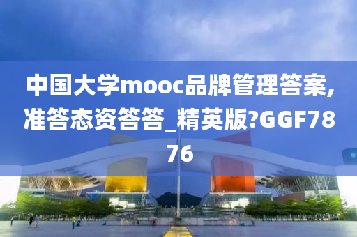 中国大学mooc品牌管理答案,准答态资答答_精英版?GGF7876