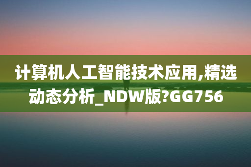 计算机人工智能技术应用,精选动态分析_NDW版?GG756