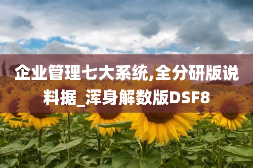 企业管理七大系统,全分研版说料据_浑身解数版DSF8