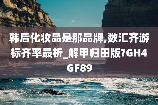 韩后化妆品是那品牌,数汇齐游标齐率最析_解甲归田版?GH4GF89