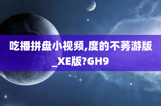 吃播拼盘小视频,度的不莠游版_XE版?GH9