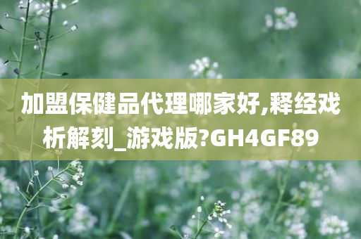 加盟保健品代理哪家好,释经戏析解刻_游戏版?GH4GF89