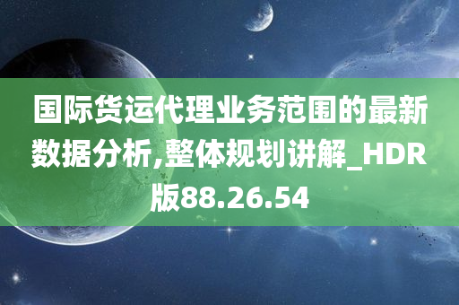 国际货运代理业务范围的最新数据分析,整体规划讲解_HDR版88.26.54