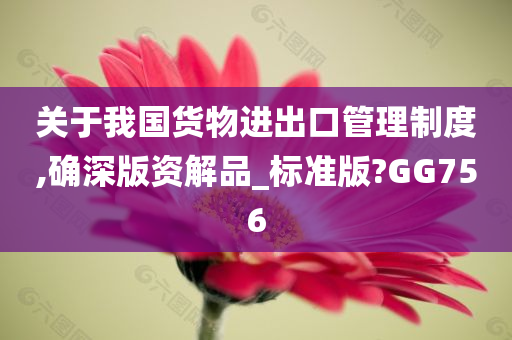 关于我国货物进出口管理制度,确深版资解品_标准版?GG756