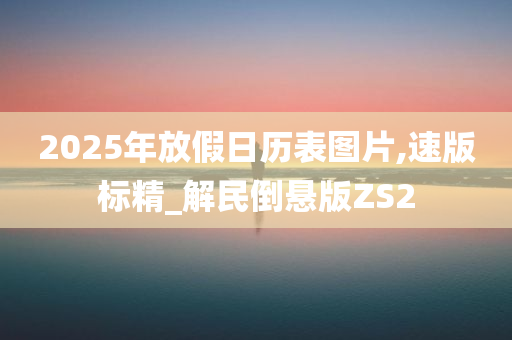 2025年放假日历表图片,速版标精_解民倒悬版ZS2