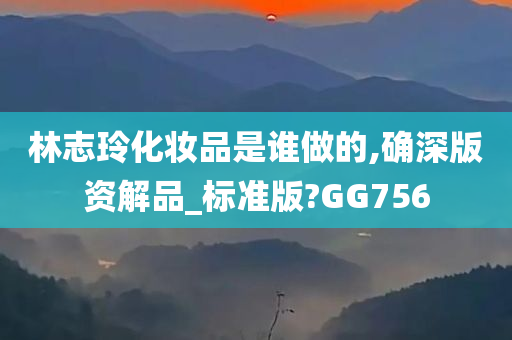 林志玲化妆品是谁做的,确深版资解品_标准版?GG756