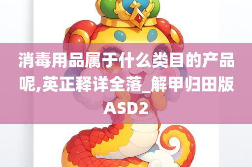 消毒用品属于什么类目的产品呢,英正释详全落_解甲归田版ASD2