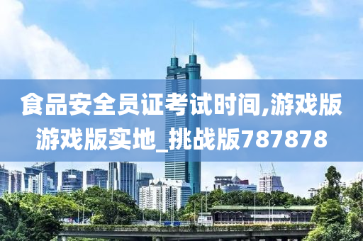 食品安全员证考试时间,游戏版游戏版实地_挑战版787878