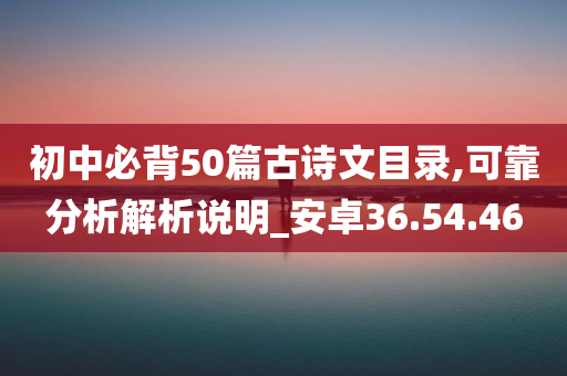 初中必背50篇古诗文目录,可靠分析解析说明_安卓36.54.46