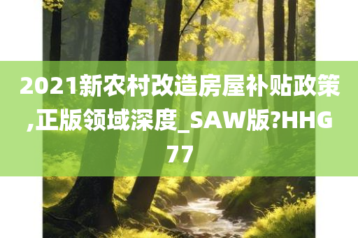 2021新农村改造房屋补贴政策,正版领域深度_SAW版?HHG77