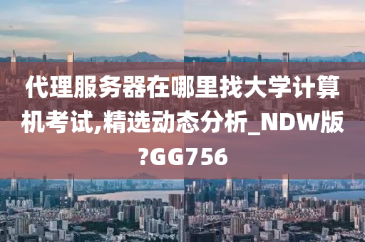 代理服务器在哪里找大学计算机考试,精选动态分析_NDW版?GG756