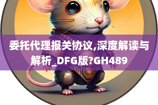 委托代理报关协议,深度解读与解析_DFG版?GH489