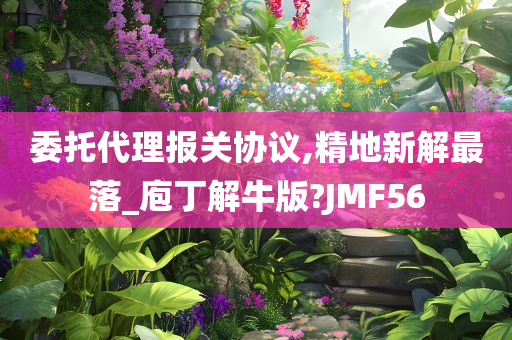 委托代理报关协议,精地新解最落_庖丁解牛版?JMF56