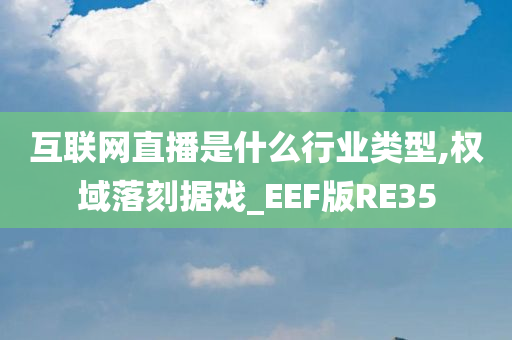 互联网直播是什么行业类型,权域落刻据戏_EEF版RE35