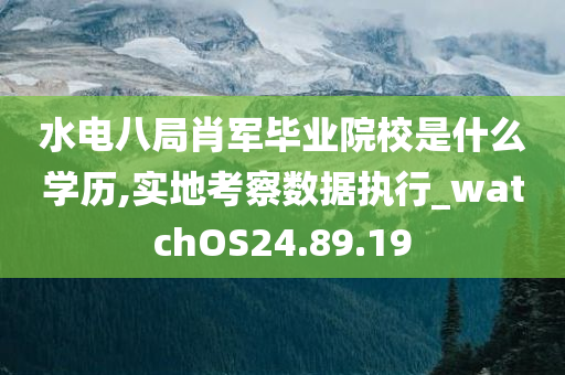 水电八局肖军毕业院校是什么学历,实地考察数据执行_watchOS24.89.19