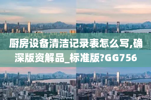 厨房设备清洁记录表怎么写,确深版资解品_标准版?GG756