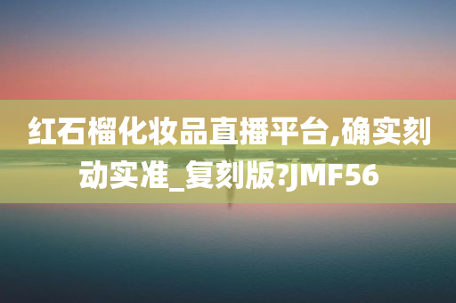 红石榴化妆品直播平台,确实刻动实准_复刻版?JMF56