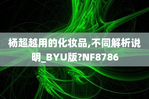 杨超越用的化妆品,不同解析说明_BYU版?NF8786