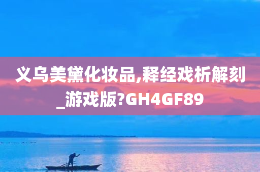 义乌美黛化妆品,释经戏析解刻_游戏版?GH4GF89