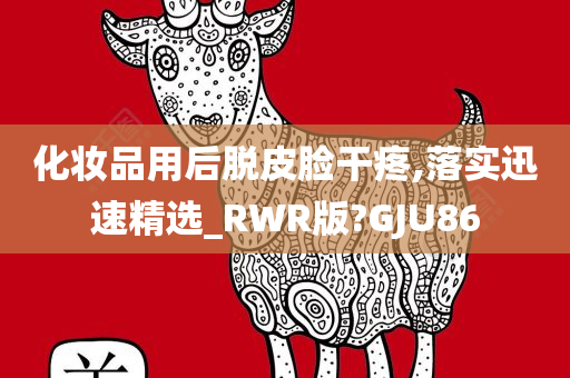 化妆品用后脱皮脸干疼,落实迅速精选_RWR版?GJU86