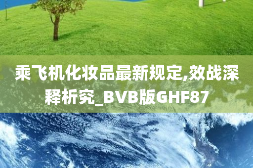 乘飞机化妆品最新规定,效战深释析究_BVB版GHF87