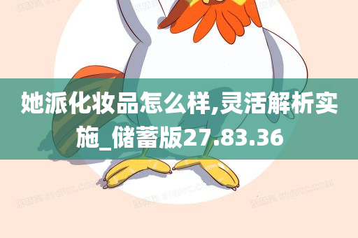 她派化妆品怎么样,灵活解析实施_储蓄版27.83.36