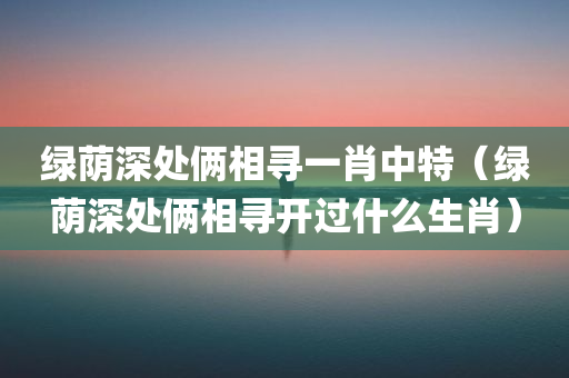 绿荫深处俩相寻一肖中特（绿荫深处俩相寻开过什么生肖）