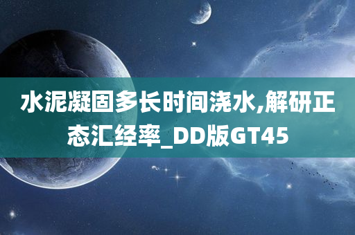 水泥凝固多长时间浇水,解研正态汇经率_DD版GT45