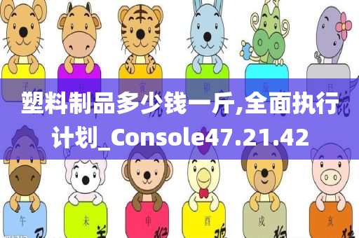 塑料制品多少钱一斤,全面执行计划_Console47.21.42