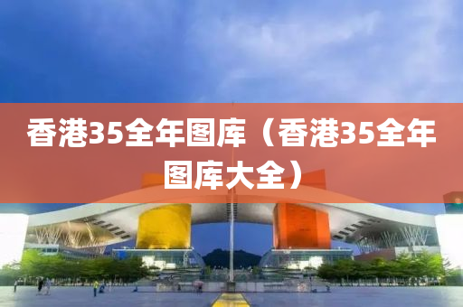 香港35全年图库（香港35全年图库大全）