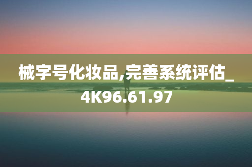 械字号化妆品,完善系统评估_4K96.61.97