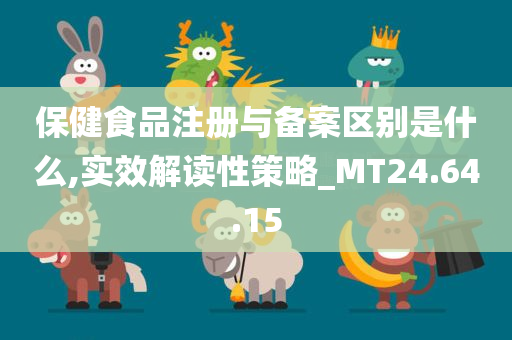 保健食品注册与备案区别是什么,实效解读性策略_MT24.64.15