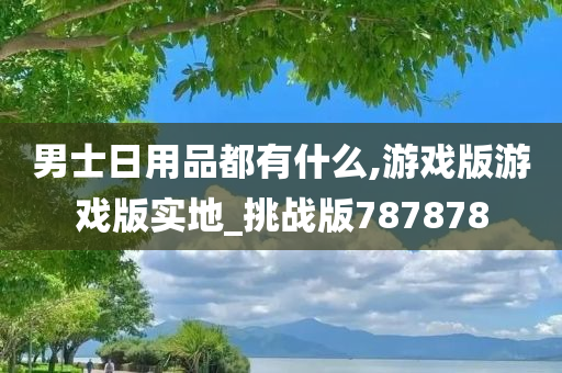 男士日用品都有什么,游戏版游戏版实地_挑战版787878