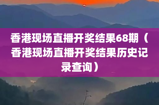 香港现场直播开奖结果68期（香港现场直播开奖结果历史记录查询）