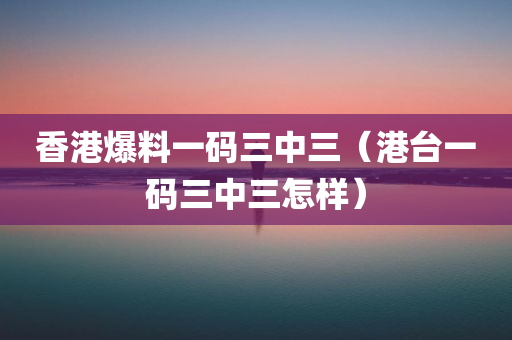 香港爆料一码三中三（港台一码三中三怎样）