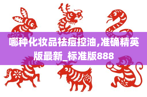 哪种化妆品祛痘控油,准确精英版最新_标准版888